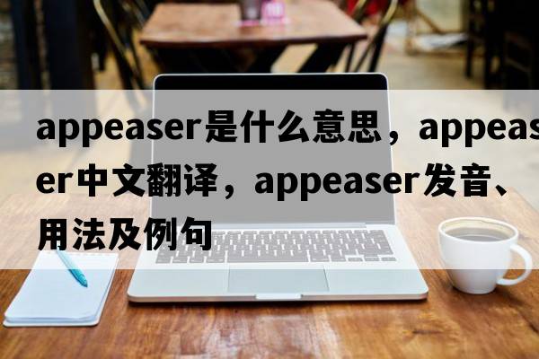 appeaser是什么意思，appeaser中文翻譯，appeaser發(fā)音、用法及例句