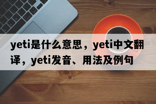 yeti是什么意思，yeti中文翻譯，yeti發(fā)音、用法及例句