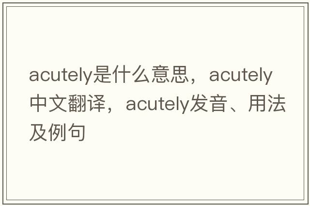 acutely是什么意思，acutely中文翻譯，acutely發(fā)音、用法及例句