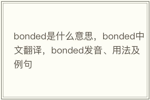 bonded是什么意思，bonded中文翻譯，bonded發(fā)音、用法及例句