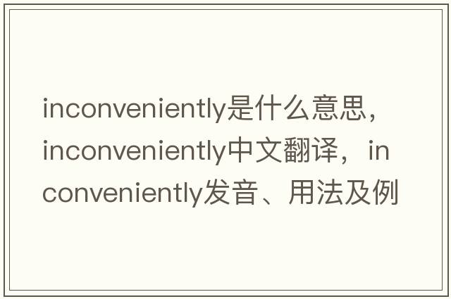 inconveniently是什么意思，inconveniently中文翻譯，inconveniently發(fā)音、用法及例句
