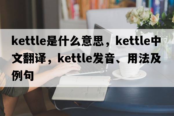 kettle是什么意思，kettle中文翻譯，kettle發(fā)音、用法及例句