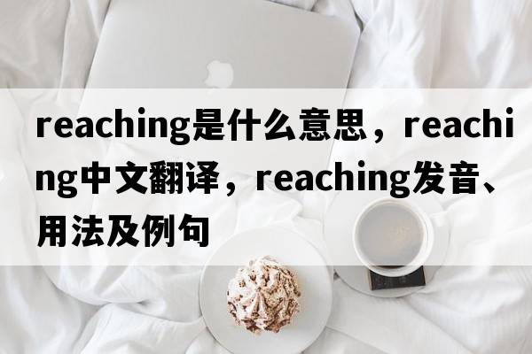reaching是什么意思，reaching中文翻譯，reaching發(fā)音、用法及例句