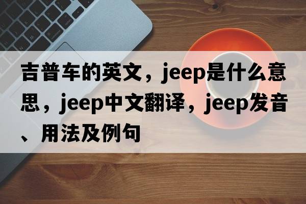 吉普車(chē)的英文，jeep是什么意思，jeep中文翻譯，jeep發(fā)音、用法及例句