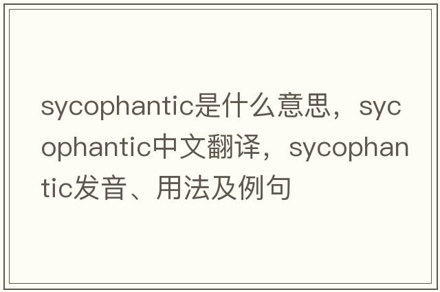 sycophantic是什么意思，sycophantic中文翻譯，sycophantic發(fā)音、用法及例句