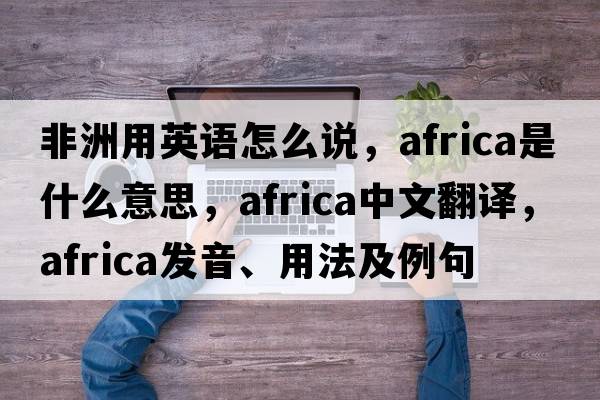 非洲用英語(yǔ)怎么說(shuō)，Africa是什么意思，Africa中文翻譯，Africa發(fā)音、用法及例句