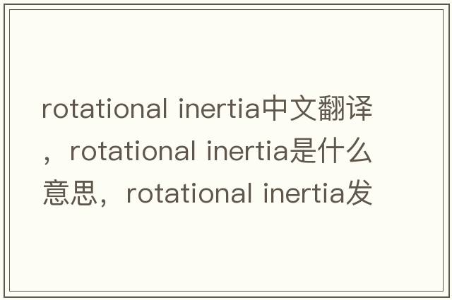 rotational inertia中文翻譯，rotational inertia是什么意思，rotational inertia發(fā)音、用法及例句