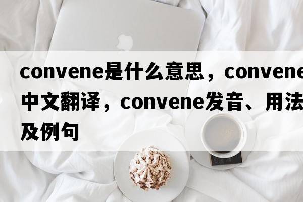 convene是什么意思，convene中文翻譯，convene發(fā)音、用法及例句