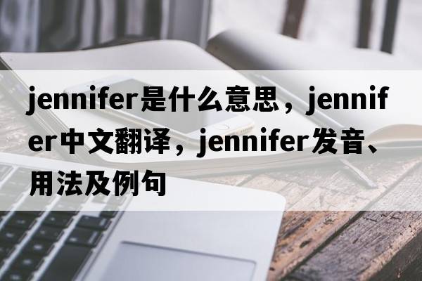 jennifer是什么意思，jennifer中文翻譯，jennifer發(fā)音、用法及例句