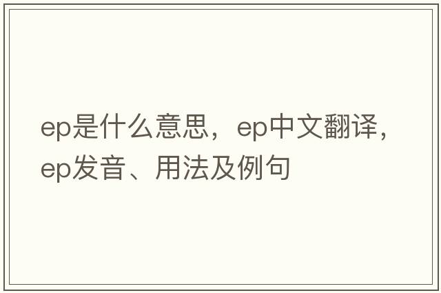 ep是什么意思，ep中文翻譯，ep發(fā)音、用法及例句