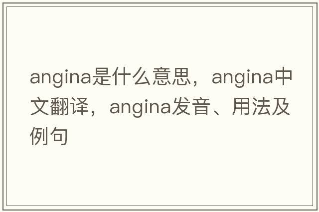 angina是什么意思，angina中文翻譯，angina發(fā)音、用法及例句