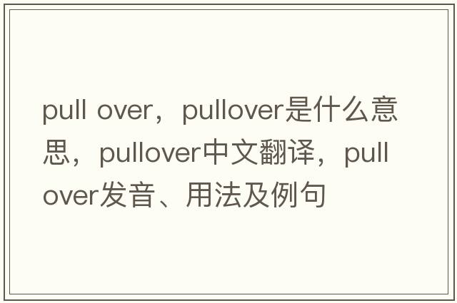 pull over，pullover是什么意思，pullover中文翻譯，pullover發(fā)音、用法及例句