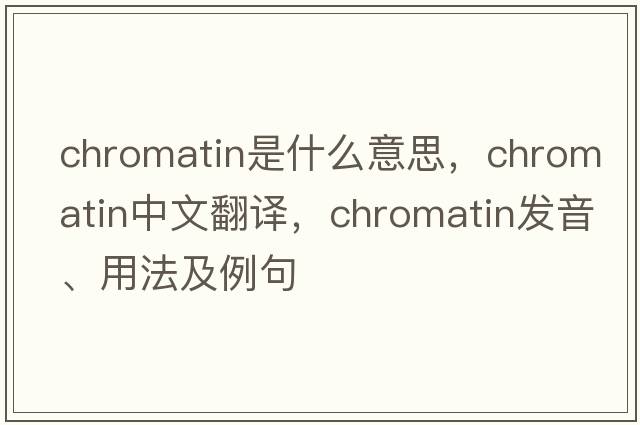 chromatin是什么意思，chromatin中文翻譯，chromatin發(fā)音、用法及例句