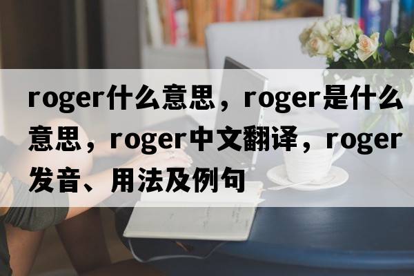 roger什么意思，roger是什么意思，roger中文翻譯，roger發(fā)音、用法及例句