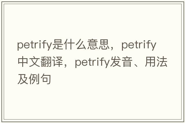 petrify是什么意思，petrify中文翻譯，petrify發(fā)音、用法及例句