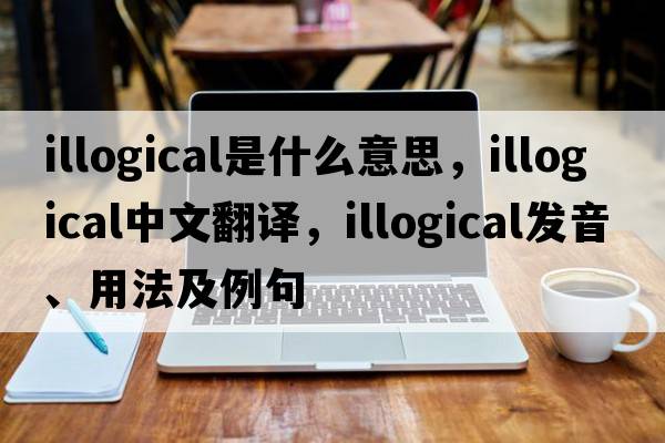 illogical是什么意思，illogical中文翻譯，illogical發(fā)音、用法及例句
