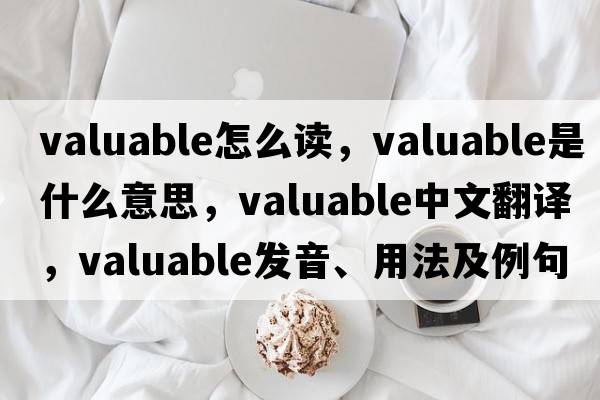 valuable怎么讀，valuable是什么意思，valuable中文翻譯，valuable發(fā)音、用法及例句