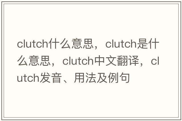 clutch什么意思，clutch是什么意思，clutch中文翻譯，clutch發(fā)音、用法及例句