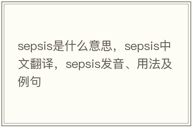 sepsis是什么意思，sepsis中文翻譯，sepsis發(fā)音、用法及例句