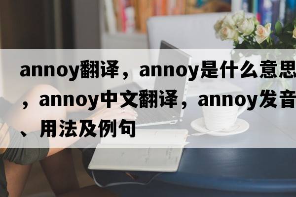 annoy翻譯，annoy是什么意思，annoy中文翻譯，annoy發(fā)音、用法及例句