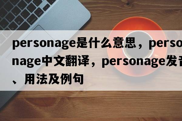 personage是什么意思，personage中文翻譯，personage發(fā)音、用法及例句