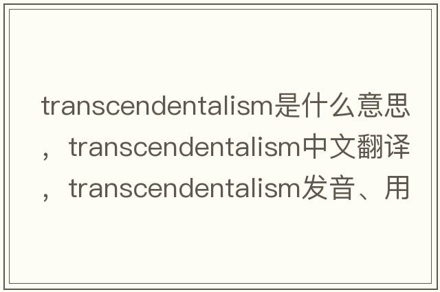 transcendentalism是什么意思，transcendentalism中文翻譯，transcendentalism發(fā)音、用法及例句