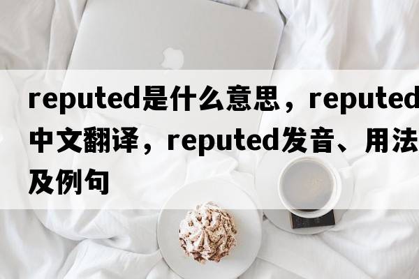reputed是什么意思，reputed中文翻譯，reputed發(fā)音、用法及例句