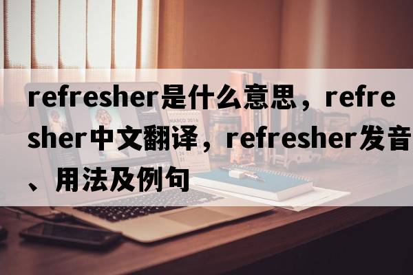 refresher是什么意思，refresher中文翻譯，refresher發(fā)音、用法及例句