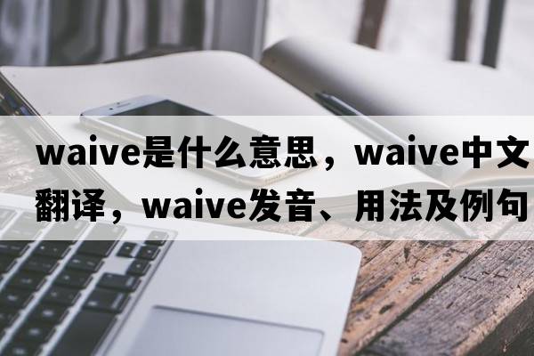 waive是什么意思，waive中文翻譯，waive發(fā)音、用法及例句