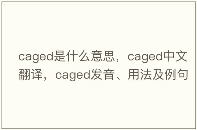 caged是什么意思，caged中文翻譯，caged發(fā)音、用法及例句