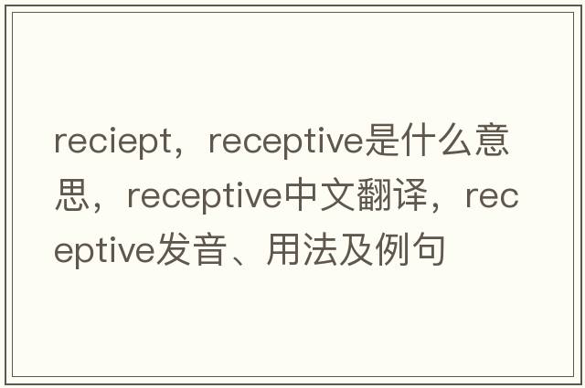 reciept，receptive是什么意思，receptive中文翻譯，receptive發(fā)音、用法及例句
