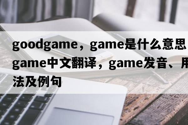 goodgame，game是什么意思，game中文翻譯，game發(fā)音、用法及例句