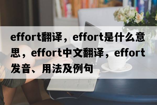 effort翻譯，effort是什么意思，effort中文翻譯，effort發(fā)音、用法及例句
