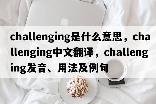 challenging是什么意思，challenging中文翻譯，challenging發(fā)音、用法及例句