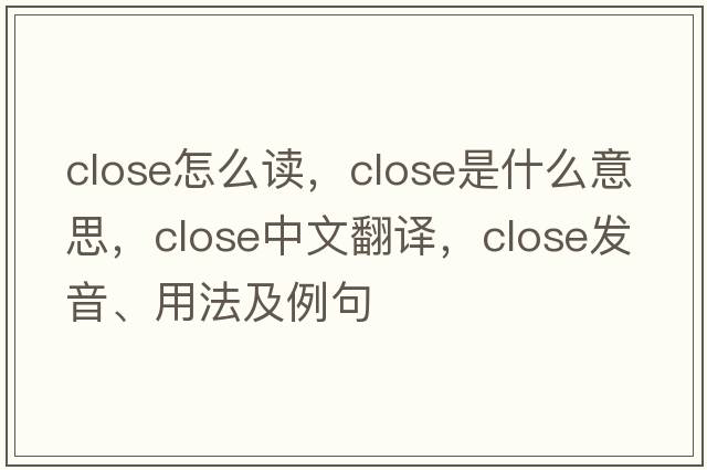 close怎么讀，close是什么意思，close中文翻譯，close發(fā)音、用法及例句