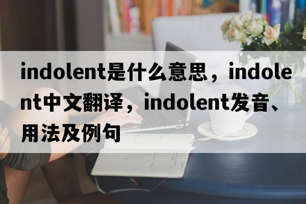 indolent是什么意思，indolent中文翻譯，indolent發(fā)音、用法及例句