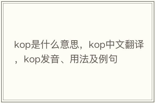 Kop是什么意思，Kop中文翻譯，Kop發(fā)音、用法及例句