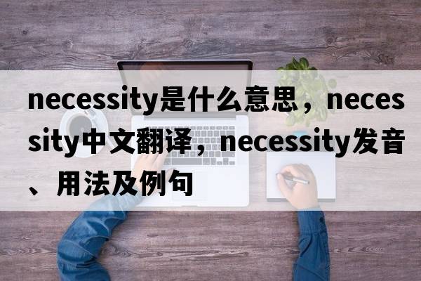 necessity是什么意思，necessity中文翻譯，necessity發(fā)音、用法及例句