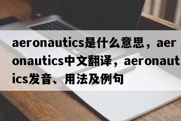 aeronautics是什么意思，aeronautics中文翻譯，aeronautics發(fā)音、用法及例句