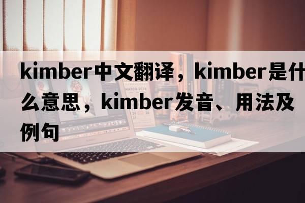 Kimber中文翻譯，Kimber是什么意思，Kimber發(fā)音、用法及例句