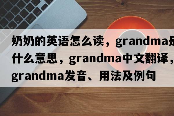 奶奶的英語(yǔ)怎么讀，grandma是什么意思，grandma中文翻譯，grandma發(fā)音、用法及例句