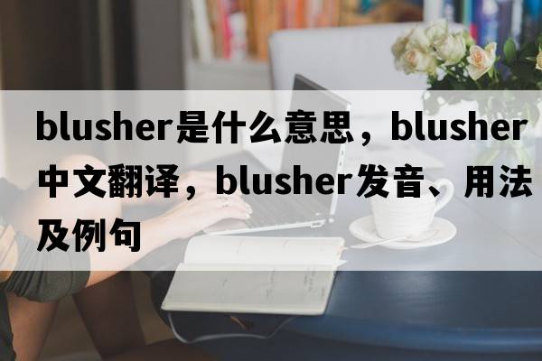 blusher是什么意思，blusher中文翻譯，blusher發(fā)音、用法及例句
