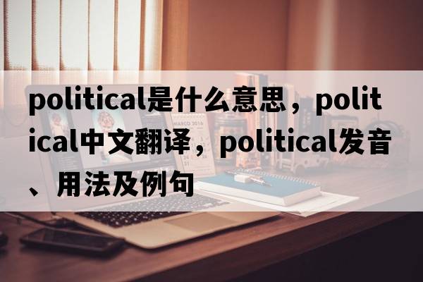 political是什么意思，political中文翻譯，political發(fā)音、用法及例句