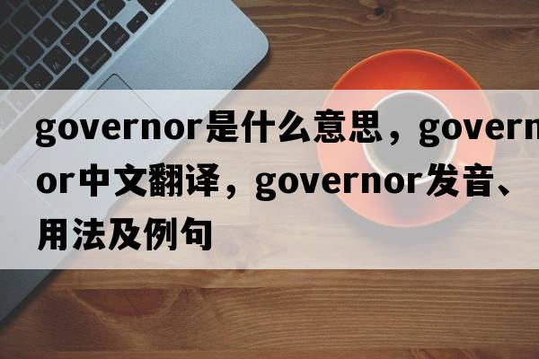 governor是什么意思，governor中文翻譯，governor發(fā)音、用法及例句