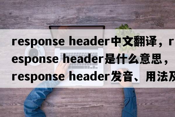 response header中文翻譯，response header是什么意思，response header發(fā)音、用法及例句
