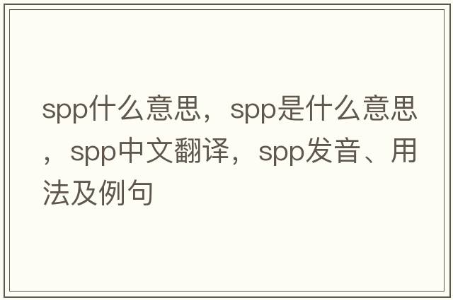 spp什么意思，spp是什么意思，spp中文翻譯，spp發(fā)音、用法及例句