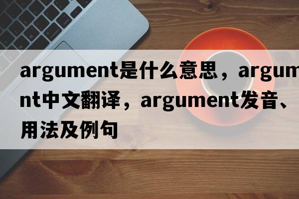 argument是什么意思，argument中文翻譯，argument發(fā)音、用法及例句