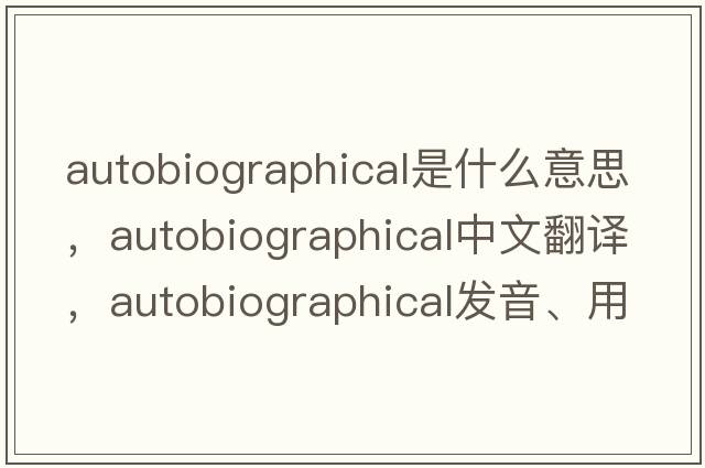 autobiographical是什么意思，autobiographical中文翻譯，autobiographical發(fā)音、用法及例句