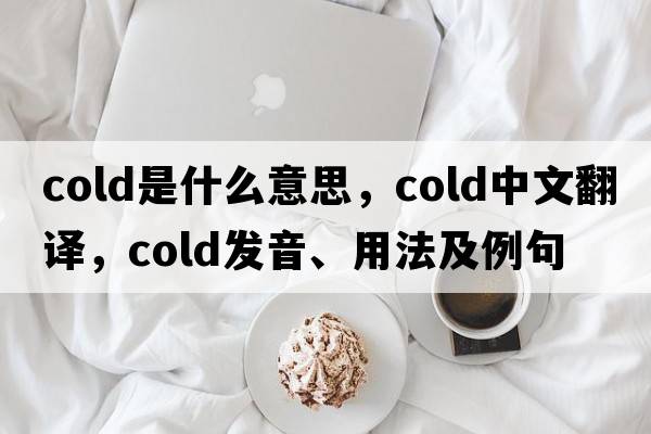 cold是什么意思，cold中文翻譯，cold發(fā)音、用法及例句