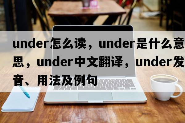 under怎么讀，under是什么意思，under中文翻譯，under發(fā)音、用法及例句